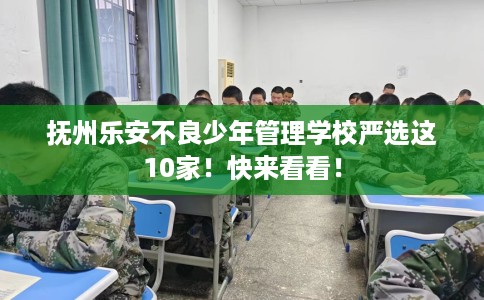 抚州乐安不良少年管理学校严选这10家！快来看看！