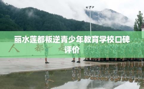 丽水莲都叛逆青少年教育学校口碑评价