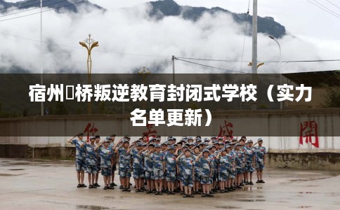 宿州埇桥叛逆教育封闭式学校（实力名单更新）