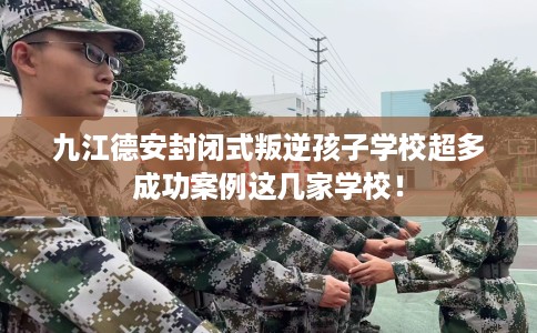 九江德安封闭式叛逆孩子学校超多成功案例这几家学校！