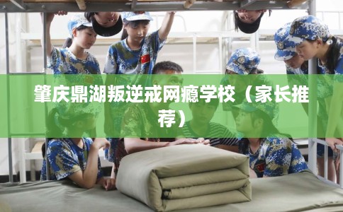 肇庆鼎湖叛逆戒网瘾学校（家长推荐）