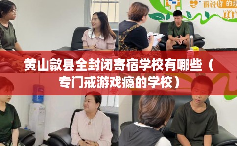 黄山歙县全封闭寄宿学校有哪些（专门戒游戏瘾的学校）