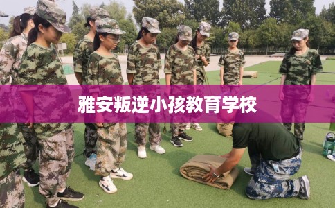 雅安叛逆小孩教育学校