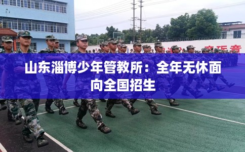 山东淄博少年管教所：全年无休面向全国招生