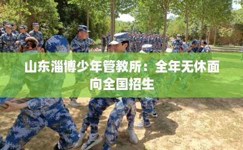 山东淄博少年管教所：全年无休面向全国招生