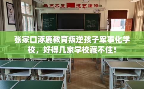 张家口涿鹿教育叛逆孩子军事化学校，好得几家学校藏不住！