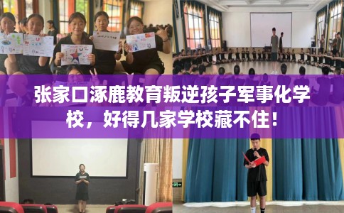 张家口涿鹿教育叛逆孩子军事化学校，好得几家学校藏不住！