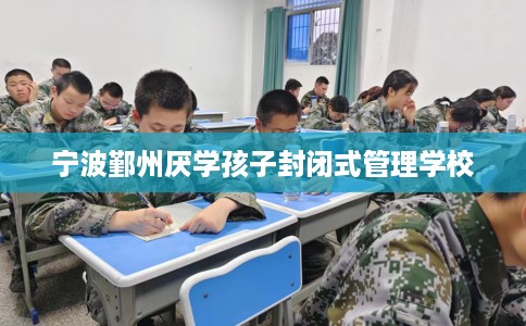 宁波鄞州厌学孩子封闭式管理学校