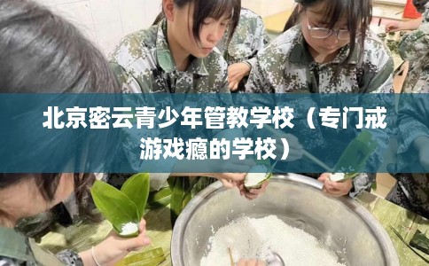 北京密云青少年管教学校（专门戒游戏瘾的学校）