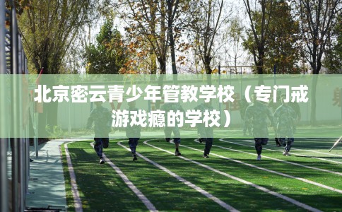 北京密云青少年管教学校（专门戒游戏瘾的学校）
