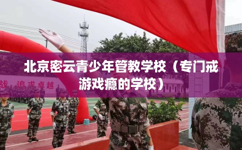 北京密云青少年管教学校（专门戒游戏瘾的学校）