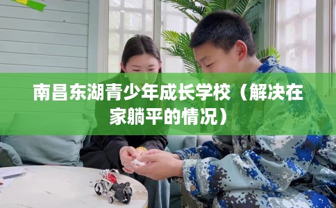 南昌东湖青少年成长学校（解决在家躺平的情况）