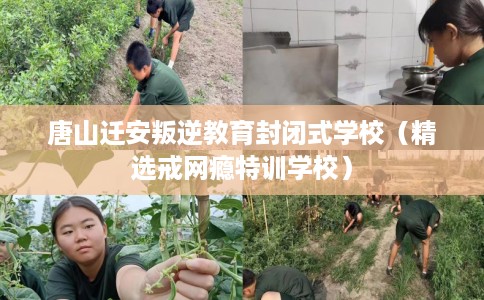 唐山迁安叛逆教育封闭式学校（精选戒网瘾特训学校）