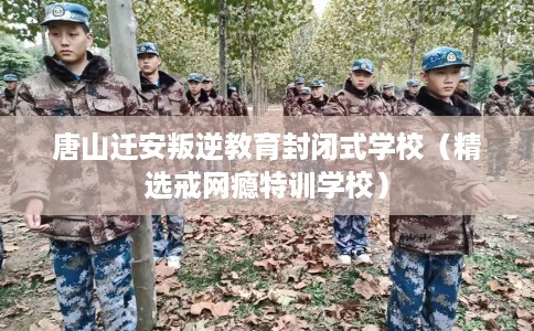 唐山迁安叛逆教育封闭式学校（精选戒网瘾特训学校）