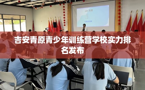 吉安青原青少年训练营学校实力排名发布