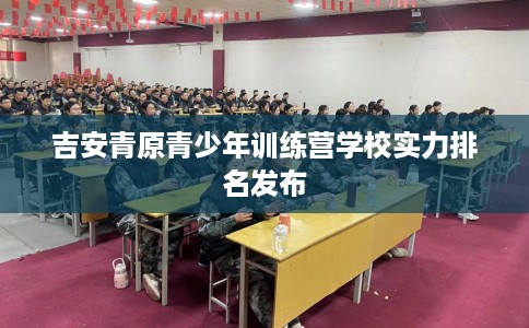 吉安青原青少年训练营学校实力排名发布