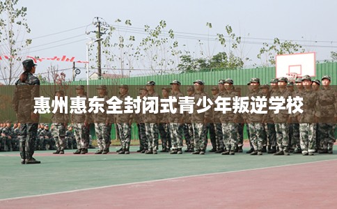 惠州惠东全封闭式青少年叛逆学校