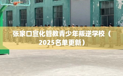 张家口宣化管教青少年叛逆学校（2025名单更新）