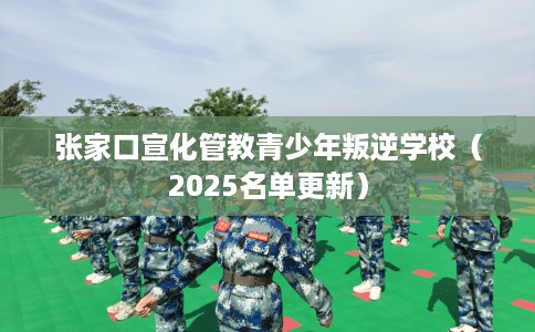 张家口宣化管教青少年叛逆学校（2025名单更新）