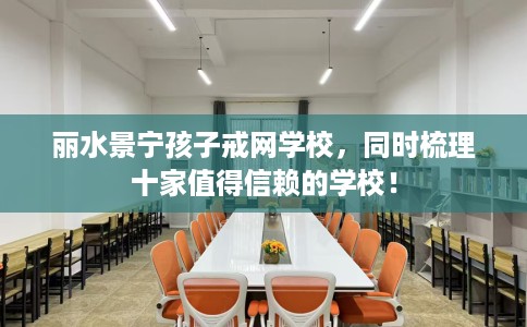 丽水景宁孩子戒网学校,同时梳理十家值得信赖的学校! 丽水景宁孩子戒网学校,同时梳理十家值得信赖的学校!
