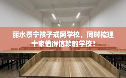 丽水景宁孩子戒网学校,同时梳理十家值得信赖的学校! 丽水景宁孩子戒网学校,同时梳理十家值得信赖的学校!