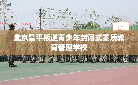 北京昌平叛逆青少年封闭式素质教育管理学校