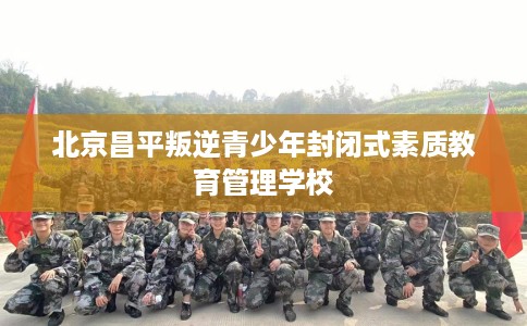 北京昌平叛逆青少年封闭式素质教育管理学校