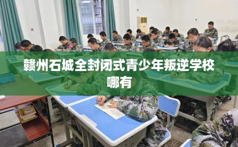 赣州石城全封闭式青少年叛逆学校哪有 赣州石城全封闭式青少年叛逆学校哪有