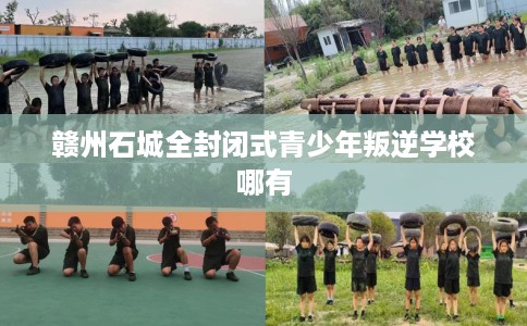 赣州石城全封闭式青少年叛逆学校哪有 赣州石城全封闭式青少年叛逆学校哪有
