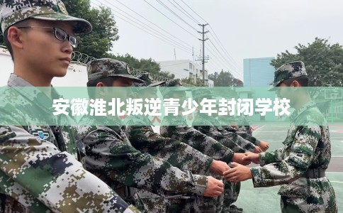 安徽淮北叛逆青少年封闭学校