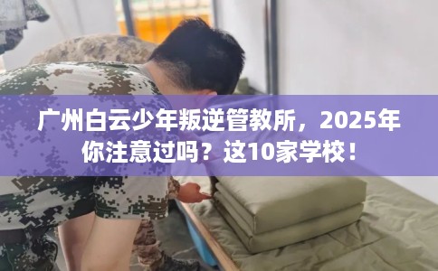 广州白云少年叛逆管教所，2025年你注意过吗？这10家学校！