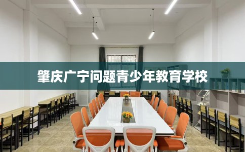 肇庆广宁问题青少年教育学校