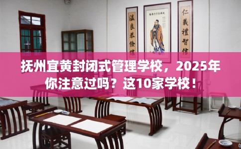 抚州宜黄封闭式管理学校，2025年你注意过吗？这10家学校！