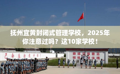 抚州宜黄封闭式管理学校，2025年你注意过吗？这10家学校！