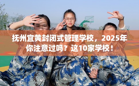 抚州宜黄封闭式管理学校，2025年你注意过吗？这10家学校！