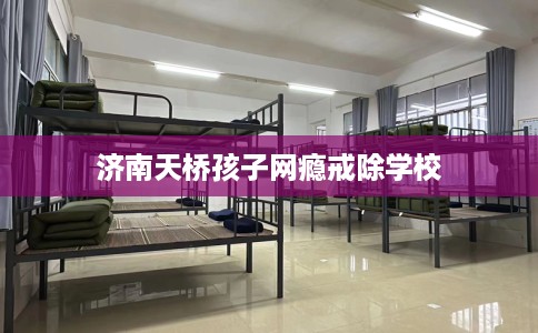 济南天桥孩子网瘾戒除学校