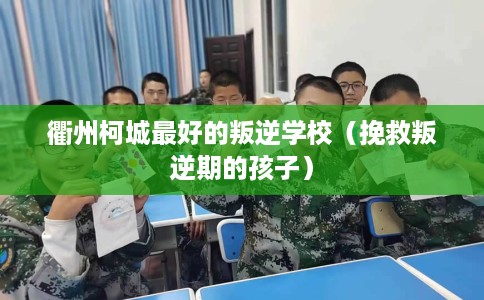 衢州柯城最好的叛逆学校（挽救叛逆期的孩子）