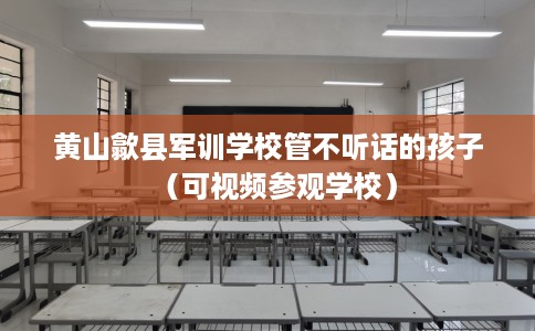 黄山歙县军训学校管不听话的孩子（可视频参观学校）