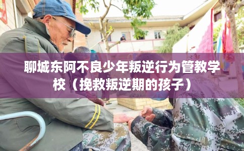 聊城东阿不良少年叛逆行为管教学校（挽救叛逆期的孩子）