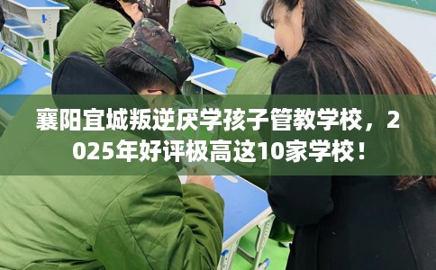 襄阳宜城叛逆厌学孩子管教学校，2025年好评极高这10家学校！