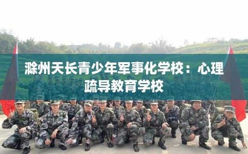 滁州天长青少年军事化学校：心理疏导教育学校