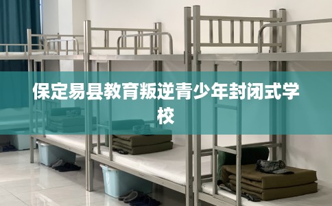保定易县教育叛逆青少年封闭式学校