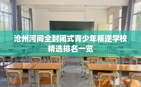 沧州河间全封闭式青少年叛逆学校精选排名一览