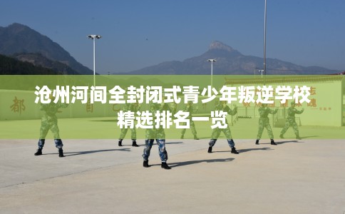 沧州河间全封闭式青少年叛逆学校精选排名一览