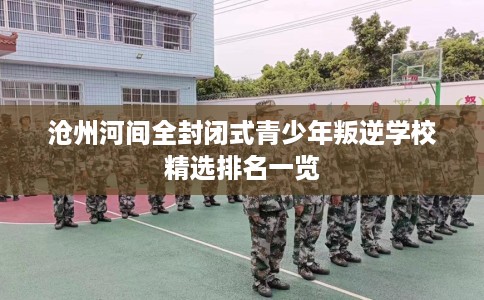 沧州河间全封闭式青少年叛逆学校精选排名一览