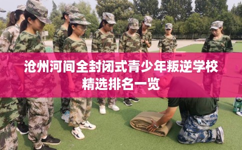 沧州河间全封闭式青少年叛逆学校精选排名一览