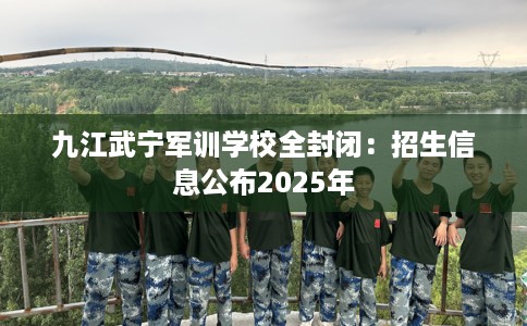 九江武宁军训学校全封闭:招生信息公布2025年 九江武宁军训学校全封闭:招生信息公布2025年