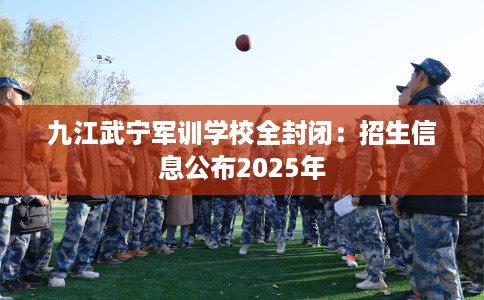 九江武宁军训学校全封闭:招生信息公布2025年 九江武宁军训学校全封闭:招生信息公布2025年