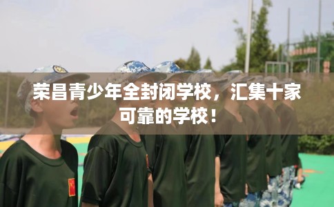 荣昌青少年全封闭学校，汇集十家可靠的学校！