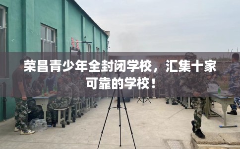 荣昌青少年全封闭学校，汇集十家可靠的学校！